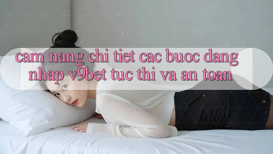 Cẩm nang Chi Tiết Các Bước Đăng Nhập V9bet Tức thì và An Toàn Cẩm nang Chi Tiết Các Bước Đăng Nhập V9bet Tức thì và An Toàn