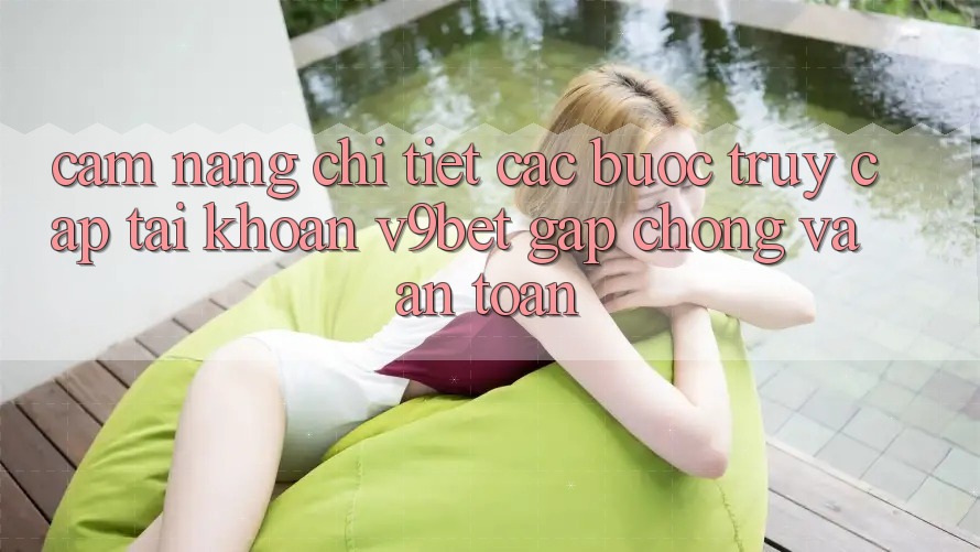 Cẩm nang Chi Tiết Các Bước Truy cập tài khoản V9bet Gấp Chóng và An Toàn