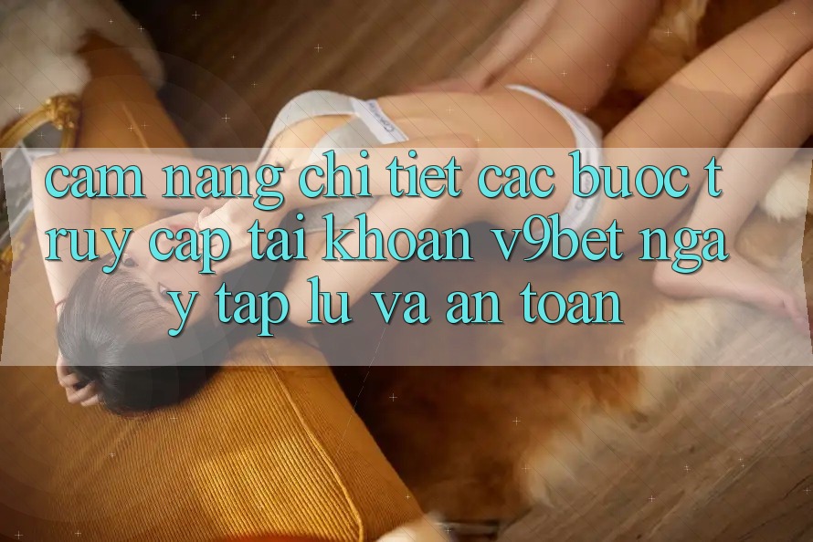 Cẩm nang Chi Tiết Các Bước Truy cập tài khoản V9bet Ngay tắp lự và An Toàn