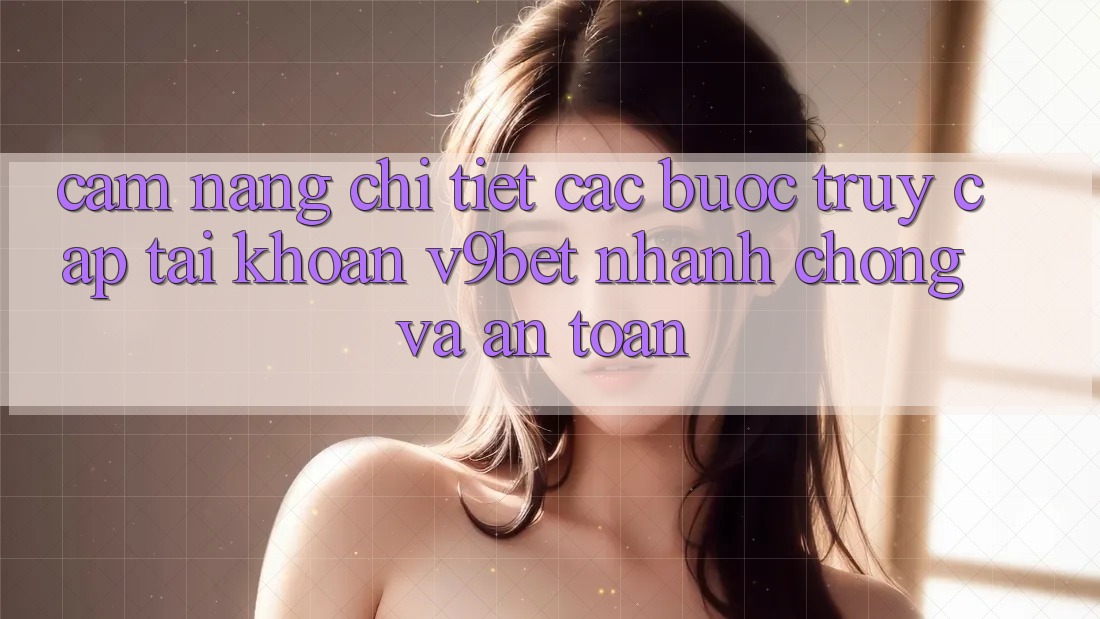 Cẩm nang Chi Tiết Các Bước Truy cập tài khoản V9bet Nhanh Chóng và An Toàn