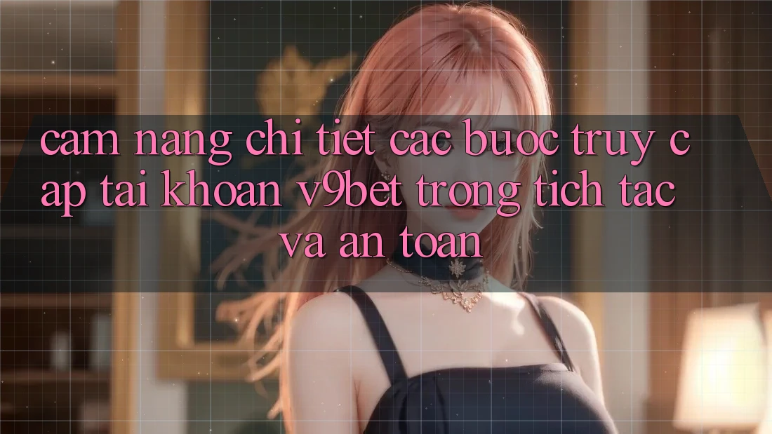 Cẩm nang Chi Tiết Các Bước Truy cập tài khoản V9bet Trong tích tắc và An Toàn