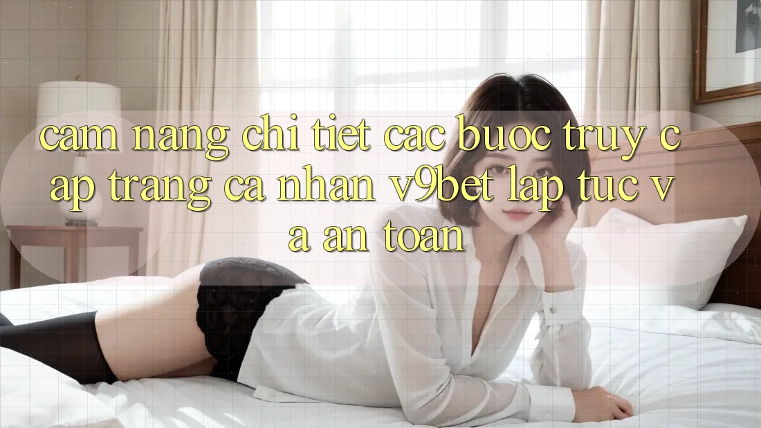 Cẩm nang Chi Tiết Các Bước Truy cập trang cá nhân V9bet Lập tức và An Toàn