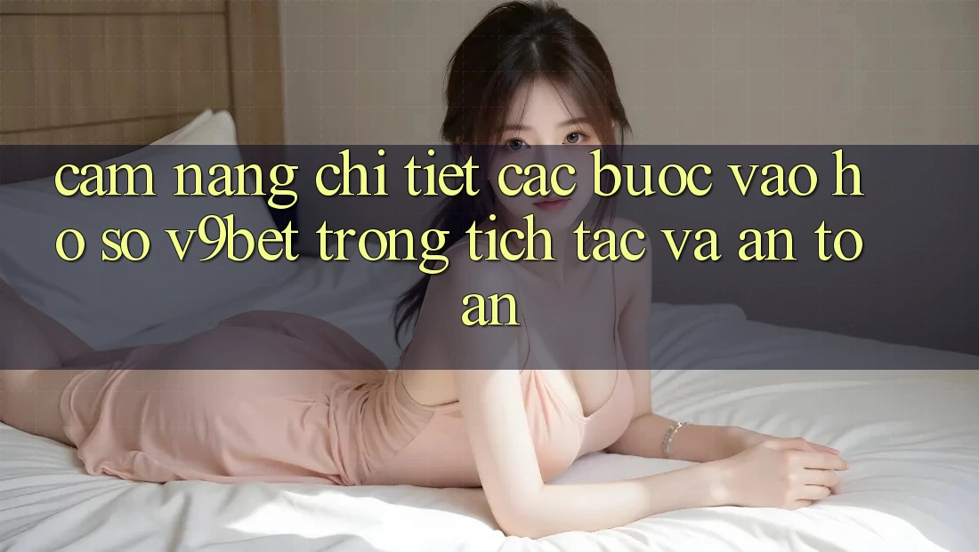 Cẩm nang Chi Tiết Các Bước Vào hồ sơ V9bet Trong tích tắc và An Toàn