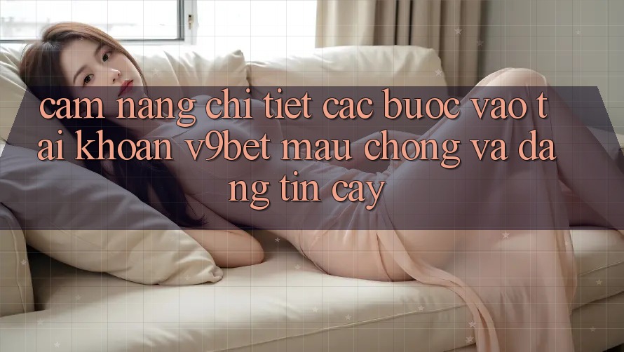 Cẩm nang Chi Tiết Các Bước Vào tài khoản V9bet Mau Chóng và Đáng tin cậy