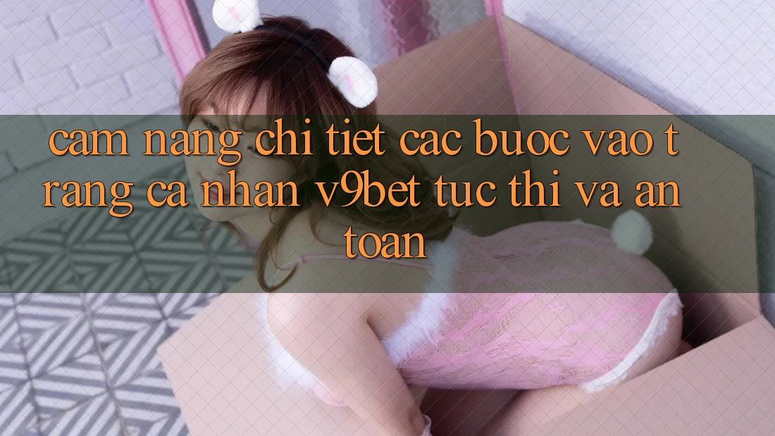 Cẩm nang Chi Tiết Các Bước Vào trang cá nhân V9bet Tức thì và An Toàn