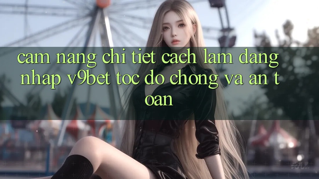 Cẩm nang Chi Tiết Cách làm Đăng Nhập V9bet Tốc độ Chóng và An Toàn Cẩm nang Chi Tiết Cách làm Đăng Nhập V9bet Tốc độ Chóng và An Toàn