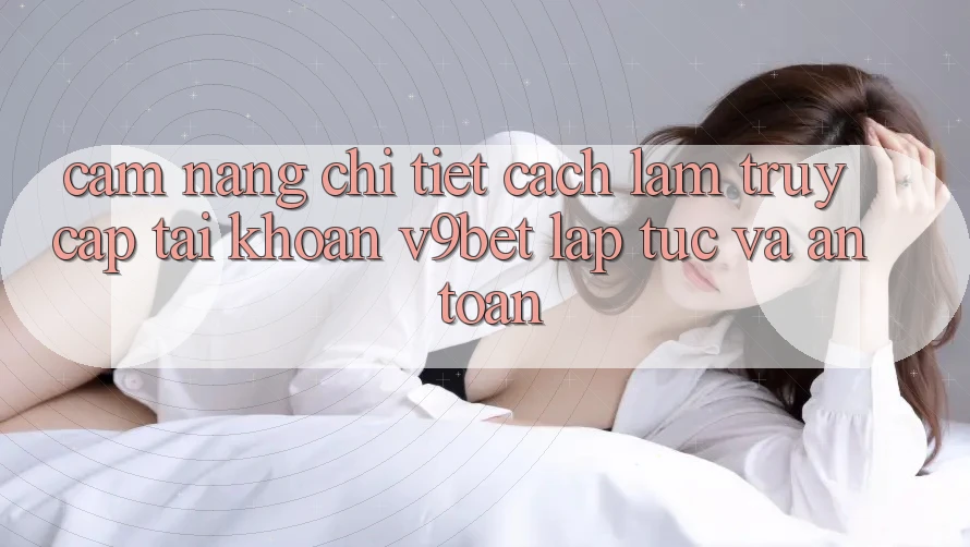Cẩm nang Chi Tiết Cách làm Truy cập tài khoản V9bet Lập tức và An Toàn Cẩm nang Chi Tiết Cách làm Truy cập tài khoản V9bet Lập tức và An Toàn
