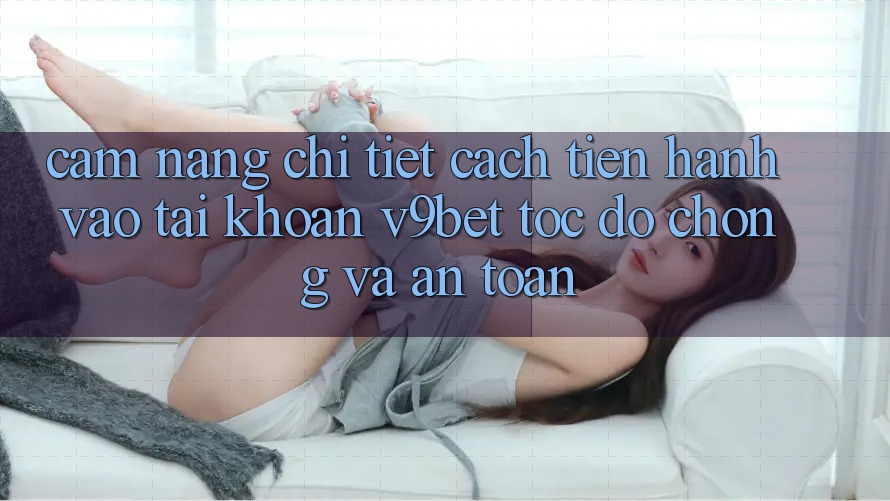 Cẩm nang Chi Tiết Cách tiến hành Vào tài khoản V9bet Tốc độ Chóng và An Toàn