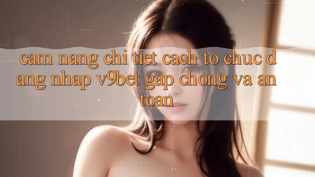 Cẩm nang Chi Tiết Cách tổ chức Đăng Nhập V9bet Gấp Chóng và An Toàn