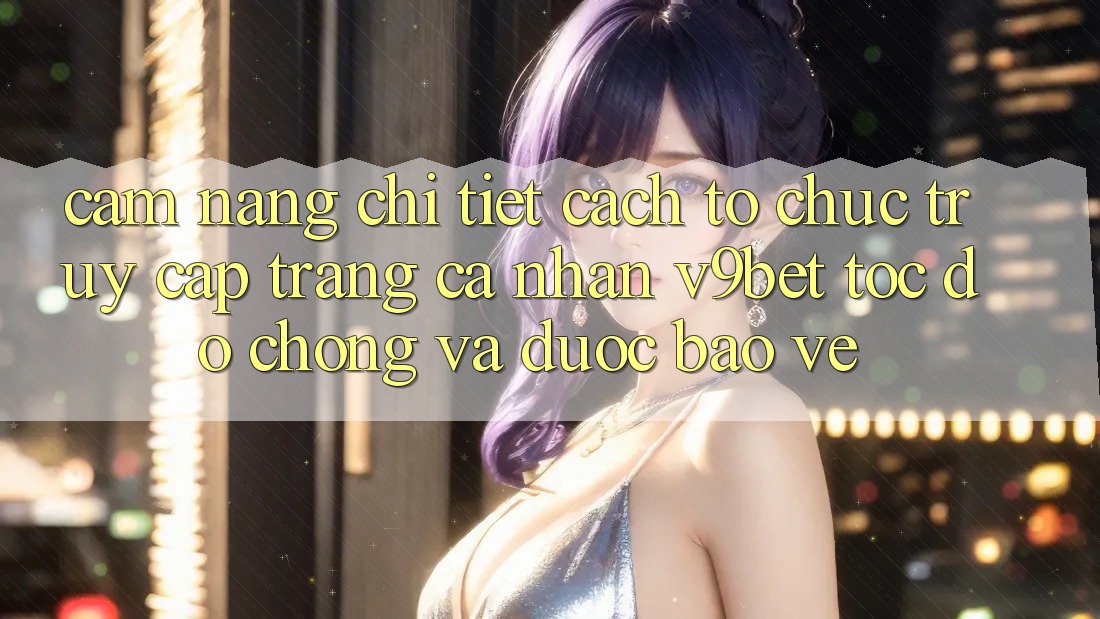 Cẩm nang Chi Tiết Cách tổ chức Truy cập trang cá nhân V9bet Tốc độ Chóng và Được bảo vệ