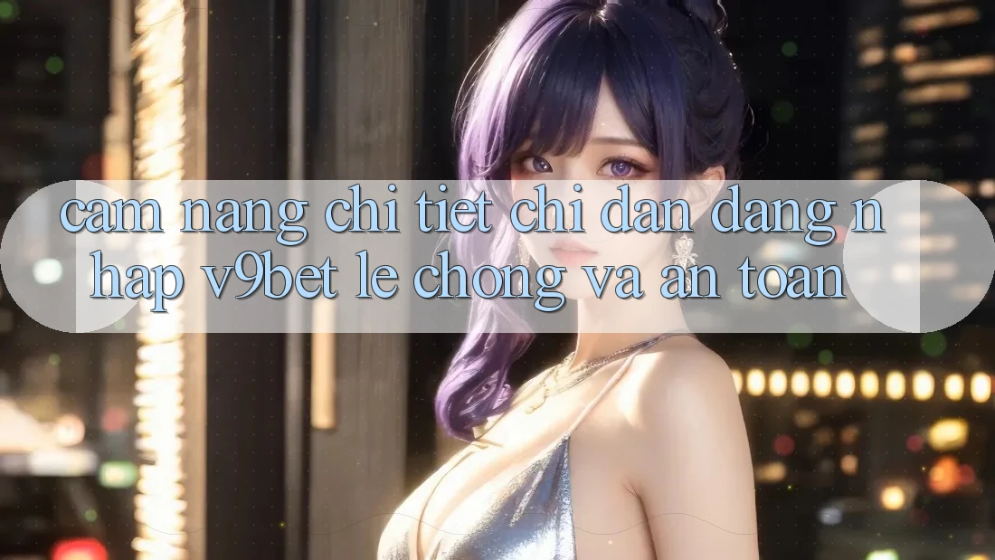 Cẩm nang Chi Tiết Chỉ dẫn Đăng Nhập V9bet Lẹ chóng và An Toàn Cẩm nang Chi Tiết Chỉ dẫn Đăng Nhập V9bet Lẹ chóng và An Toàn