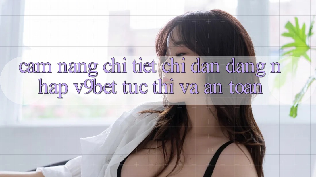 Cẩm nang Chi Tiết Chỉ dẫn Đăng Nhập V9bet Tức thì và An Toàn Cẩm nang Chi Tiết Chỉ dẫn Đăng Nhập V9bet Tức thì và An Toàn