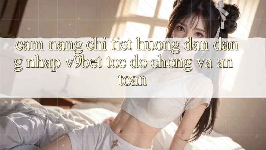 Cẩm nang Chi Tiết Hướng dẫn Đăng Nhập V9bet Tốc độ Chóng và An Toàn