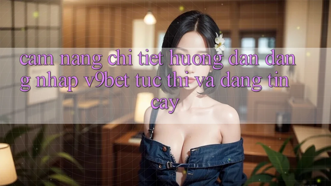 Cẩm nang Chi Tiết Hướng dẫn Đăng Nhập V9bet Tức thì và Đáng tin cậy Cẩm nang Chi Tiết Hướng dẫn Đăng Nhập V9bet Tức thì và Đáng tin cậy