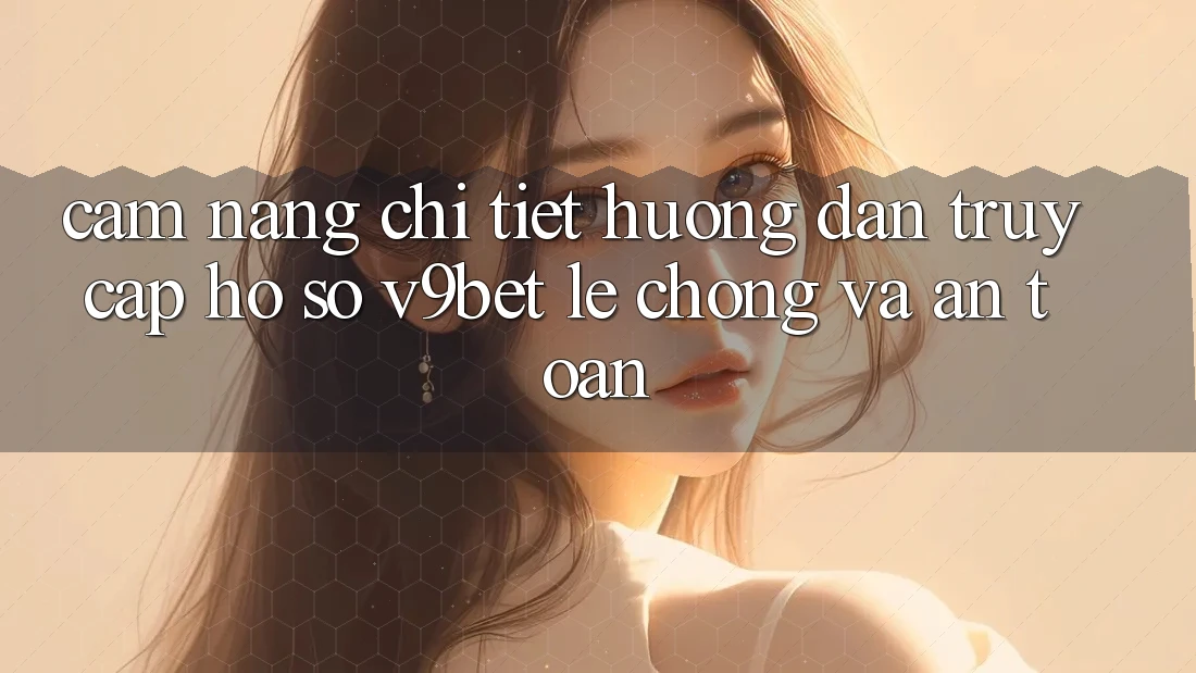 Cẩm nang Chi Tiết Hướng dẫn Truy cập hồ sơ V9bet Lẹ Chóng và An Toàn