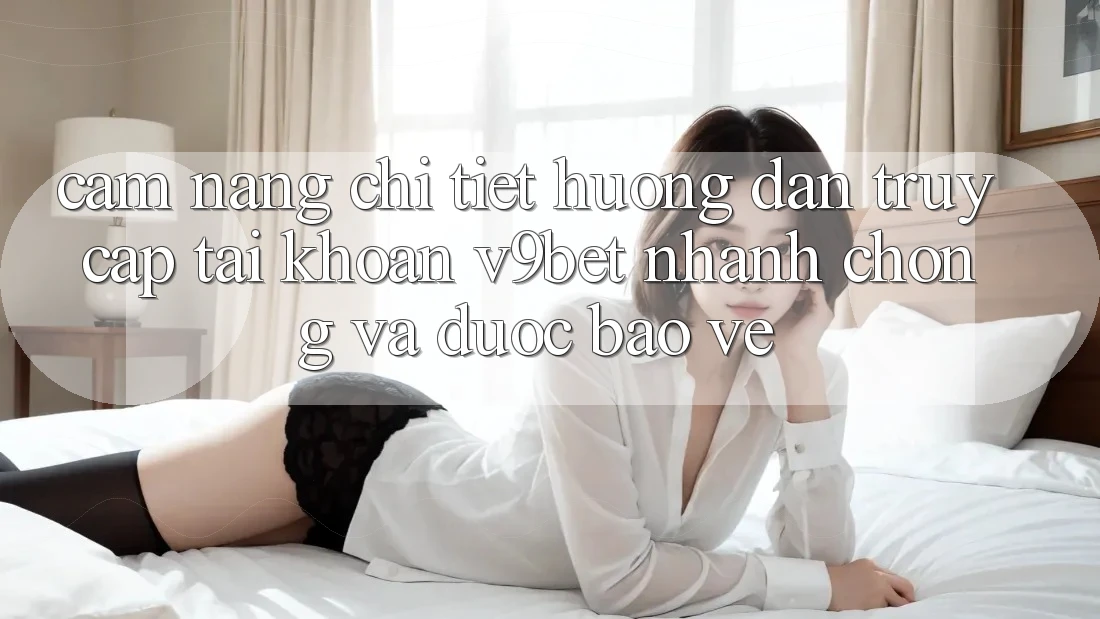 Cẩm nang Chi Tiết Hướng dẫn Truy cập tài khoản V9bet Nhanh Chóng và Được bảo vệ