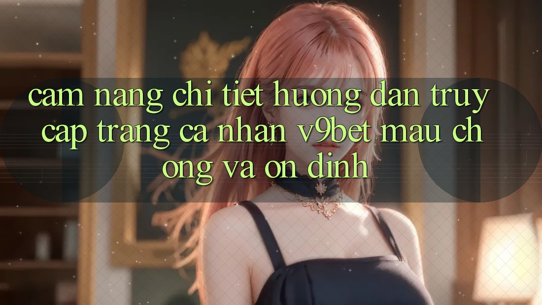 Cẩm nang Chi Tiết Hướng dẫn Truy cập trang cá nhân V9bet Mau Chóng và Ổn định Cẩm nang Chi Tiết Hướng dẫn Truy cập trang cá nhân V9bet Mau Chóng và Ổn định