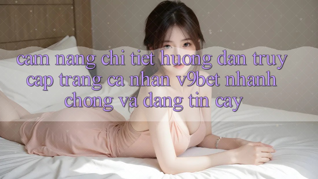 Cẩm nang Chi Tiết Hướng dẫn Truy cập trang cá nhân V9bet Nhanh Chóng và Đáng tin cậy