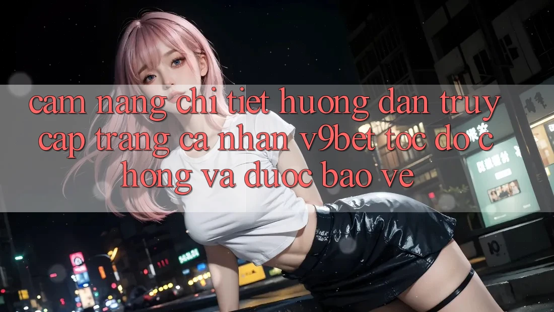 Cẩm nang Chi Tiết Hướng dẫn Truy cập trang cá nhân V9bet Tốc độ Chóng và Được bảo vệ Cẩm nang Chi Tiết Hướng dẫn Truy cập trang cá nhân V9bet Tốc độ Chóng và Được bảo vệ