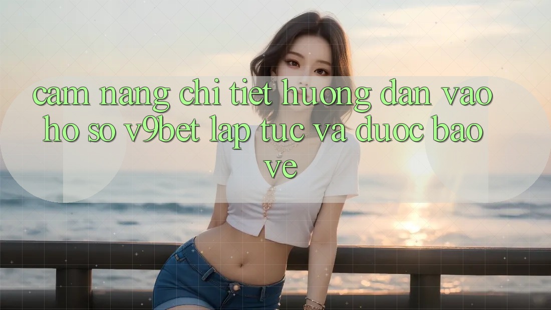 Cẩm nang Chi Tiết Hướng dẫn Vào hồ sơ V9bet Lập tức và Được bảo vệ