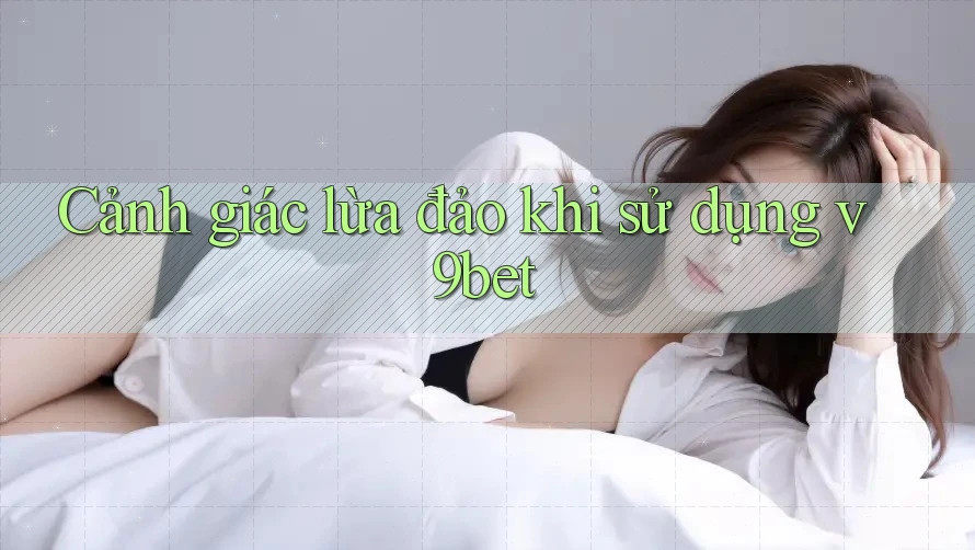 Cảnh giác lừa đảo khi sử dụng v9bet