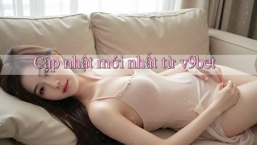 Cập nhật mới nhất từ v9bet