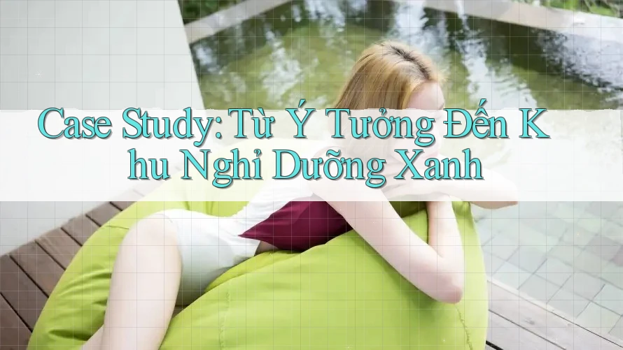 Case Study: Từ Ý Tưởng Đến Khu Nghỉ Dưỡng Xanh