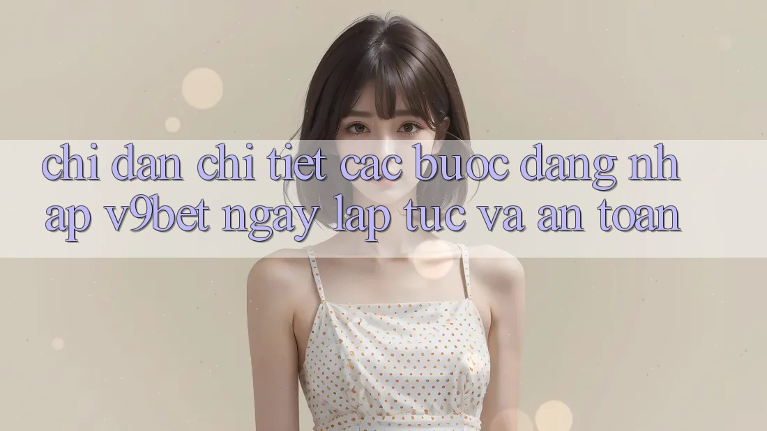 Chỉ dẫn Chi Tiết Các Bước Đăng Nhập V9bet Ngay lập tức và An Toàn