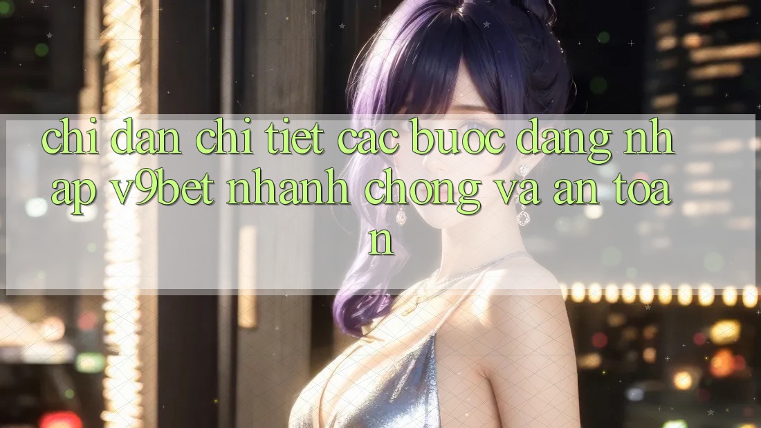 Chỉ dẫn Chi Tiết Các Bước Đăng Nhập V9bet Nhanh Chóng và An Toàn