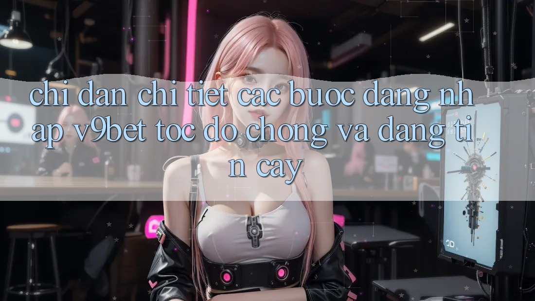 Chỉ dẫn Chi Tiết Các Bước Đăng Nhập V9bet Tốc độ Chóng và Đáng tin cậy Chỉ dẫn Chi Tiết Các Bước Đăng Nhập V9bet Tốc độ Chóng và Đáng tin cậy