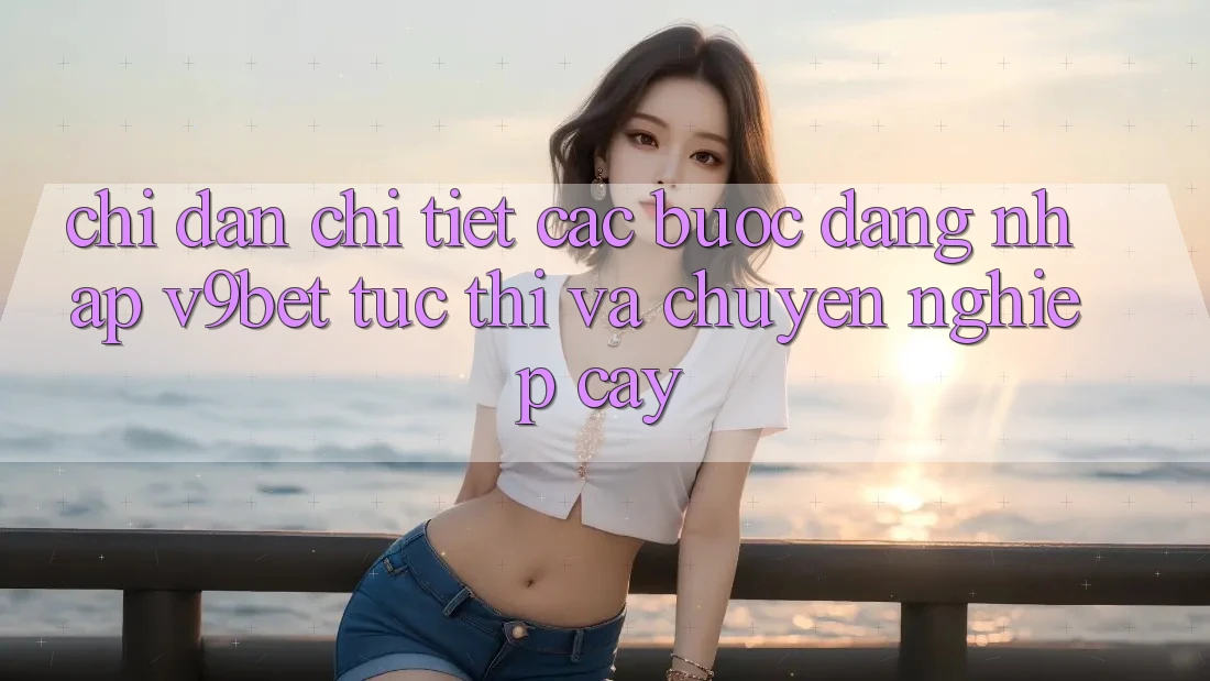 Chỉ dẫn Chi Tiết Các Bước Đăng Nhập V9bet Tức thì và Chuyên nghiệp cậy Chỉ dẫn Chi Tiết Các Bước Đăng Nhập V9bet Tức thì và Chuyên nghiệp cậy
