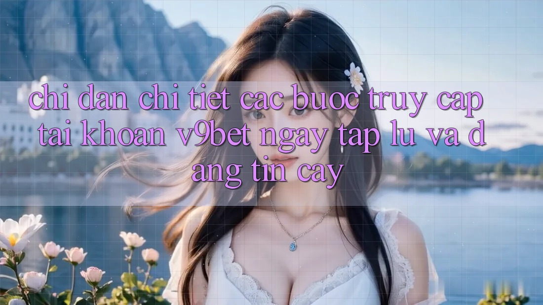 Chỉ dẫn Chi Tiết Các Bước Truy cập tài khoản V9bet Ngay tắp lự và Đáng tin cậy