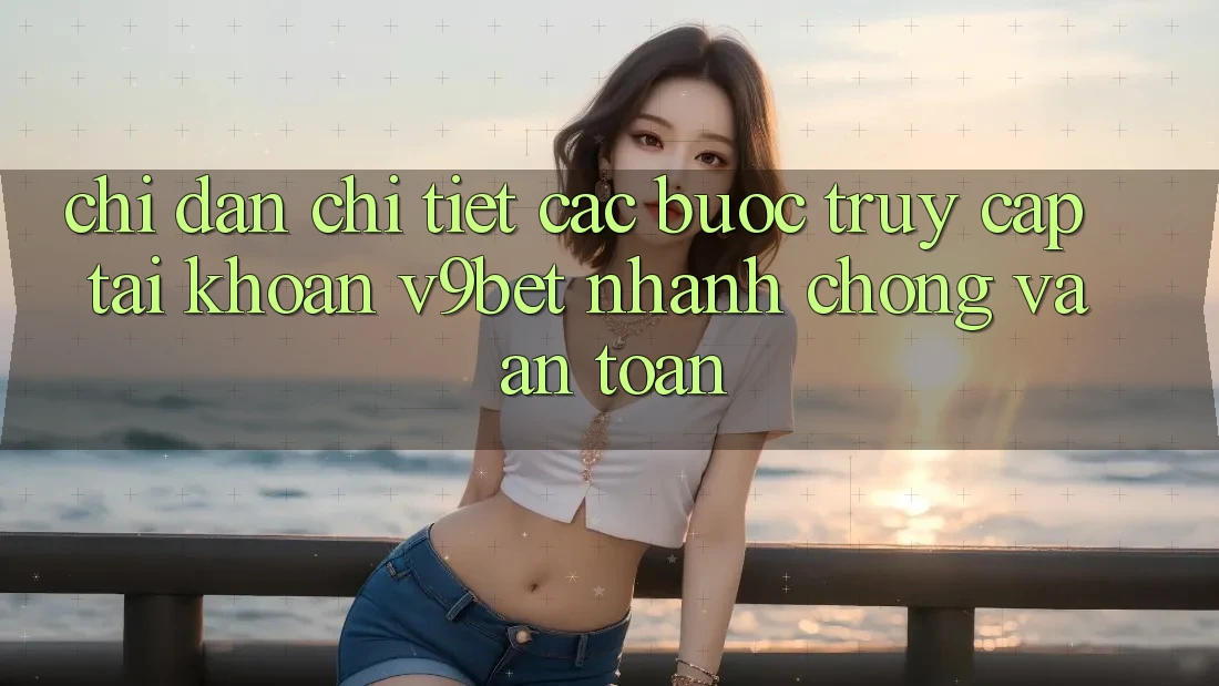 Chỉ dẫn Chi Tiết Các Bước Truy cập tài khoản V9bet Nhanh chóng và An Toàn Chỉ dẫn Chi Tiết Các Bước Truy cập tài khoản V9bet Nhanh chóng và An Toàn