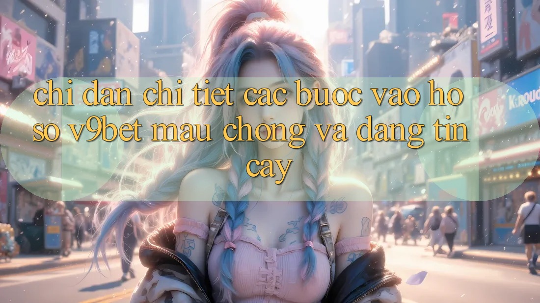 Chỉ dẫn Chi Tiết Các Bước Vào hồ sơ V9bet Mau Chóng và Đáng tin cậy