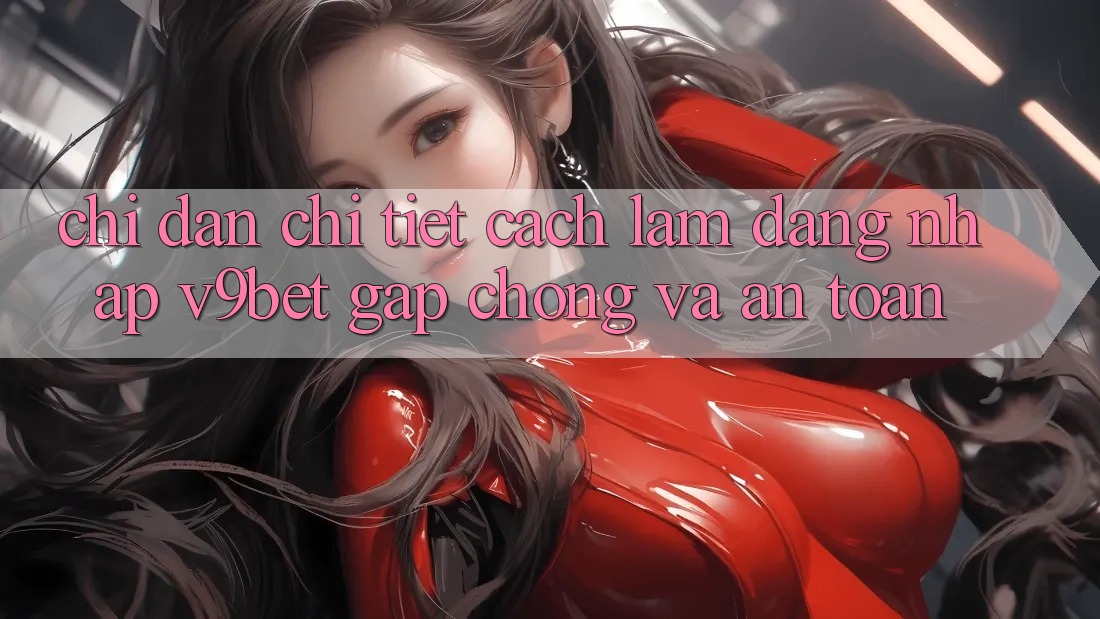 Chỉ dẫn Chi Tiết Cách làm Đăng Nhập V9bet Gấp Chóng và An Toàn Chỉ dẫn Chi Tiết Cách làm Đăng Nhập V9bet Gấp Chóng và An Toàn