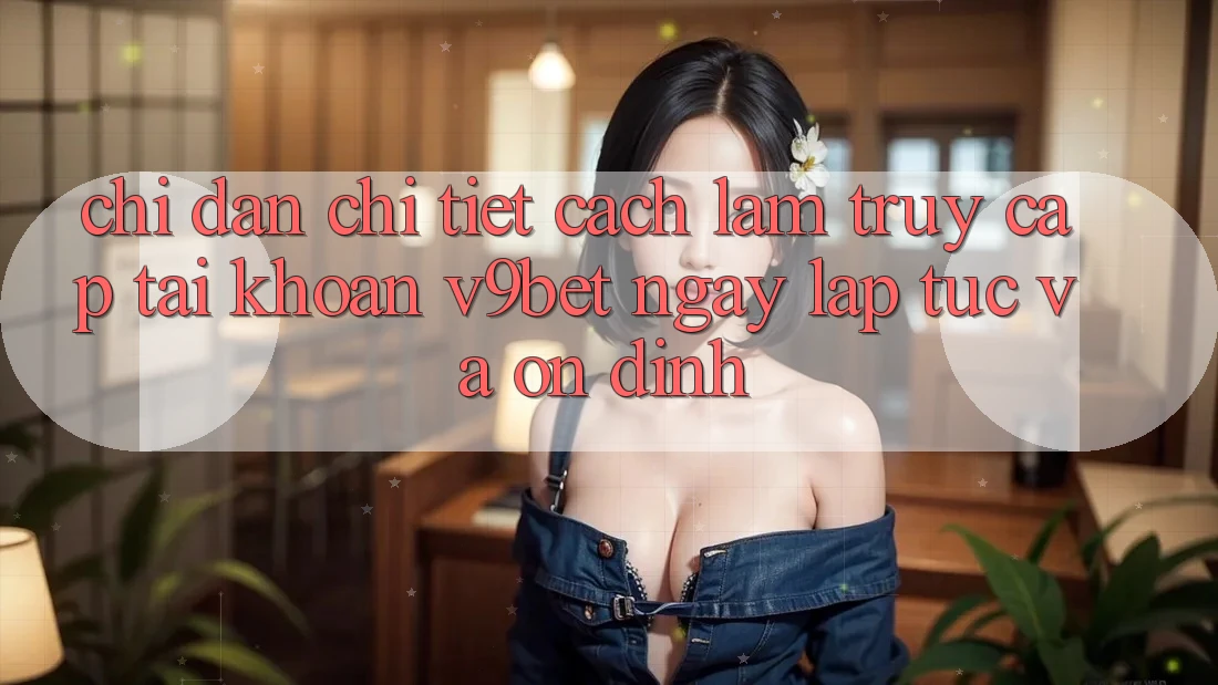 Chỉ dẫn Chi Tiết Cách làm Truy cập tài khoản V9bet Ngay lập tức và Ổn định