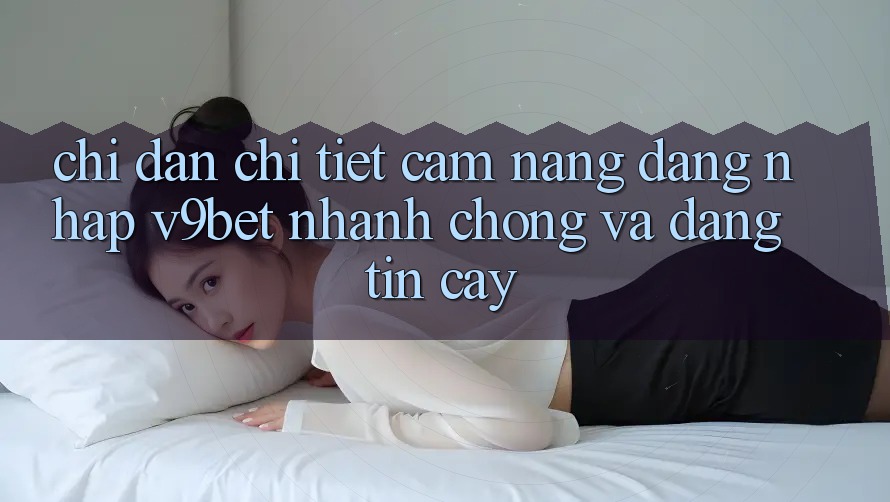 Chỉ dẫn Chi Tiết Cẩm nang Đăng nhập V9bet Nhanh Chóng và Đáng tin cậy