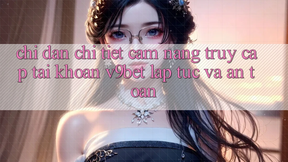 Chỉ dẫn Chi Tiết Cẩm nang Truy cập tài khoản V9bet Lập tức và An Toàn