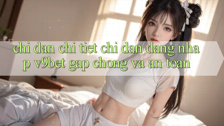 Chỉ dẫn Chi Tiết Chỉ dẫn Đăng Nhập V9bet Gấp Chóng và An toàn Chỉ dẫn Chi Tiết Chỉ dẫn Đăng Nhập V9bet Gấp Chóng và An toàn