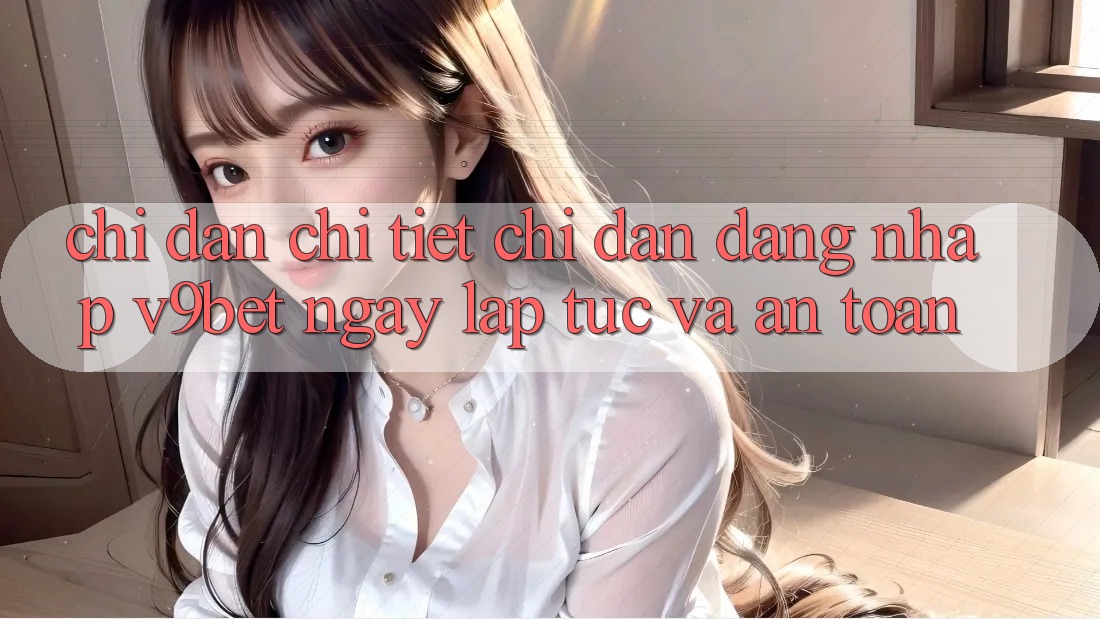 Chỉ dẫn Chi Tiết Chỉ dẫn Đăng Nhập V9bet Ngay lập tức và An Toàn Chỉ dẫn Chi Tiết Chỉ dẫn Đăng Nhập V9bet Ngay lập tức và An Toàn
