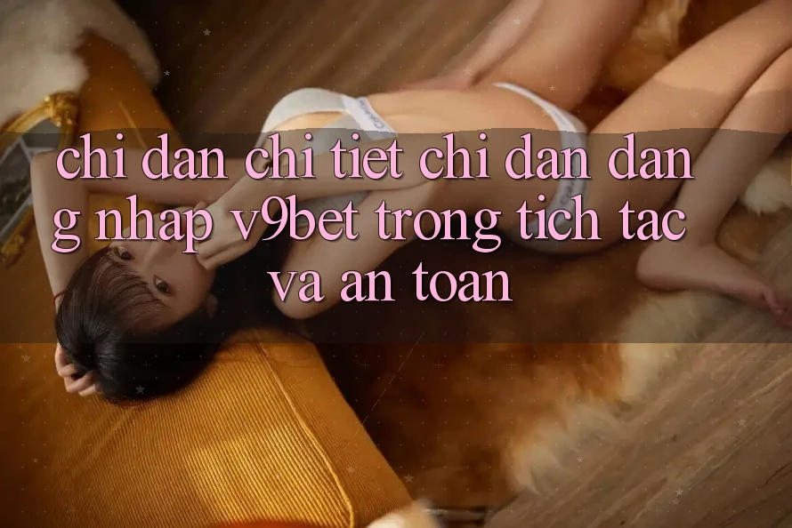 Chỉ dẫn Chi Tiết Chỉ dẫn Đăng Nhập V9bet Trong tích tắc và An Toàn