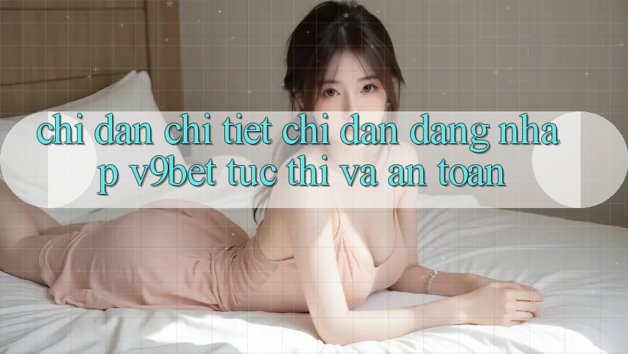 Chỉ dẫn Chi Tiết Chỉ dẫn Đăng Nhập V9bet Tức thì và An Toàn