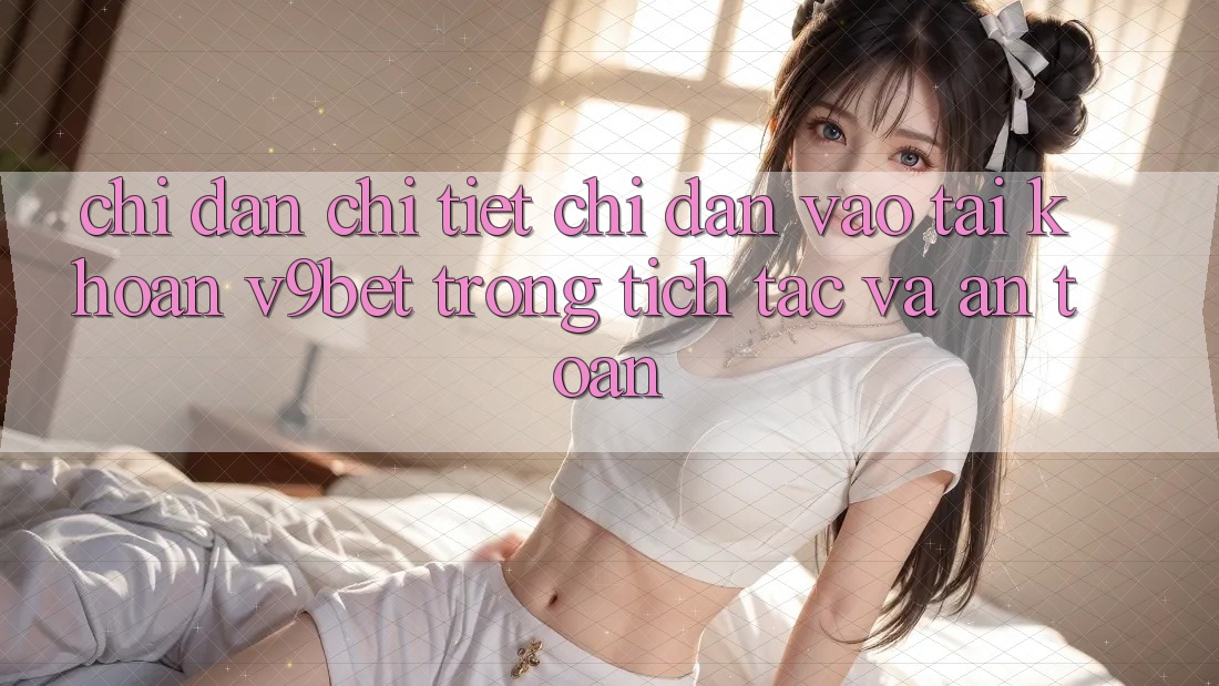 Chỉ dẫn Chi Tiết Chỉ dẫn Vào tài khoản V9bet Trong tích tắc và An Toàn Chỉ dẫn Chi Tiết Chỉ dẫn Vào tài khoản V9bet Trong tích tắc và An Toàn