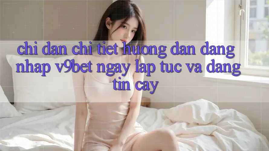 Chỉ dẫn Chi Tiết Hướng dẫn Đăng Nhập V9bet Ngay lập tức và Đáng tin cậy