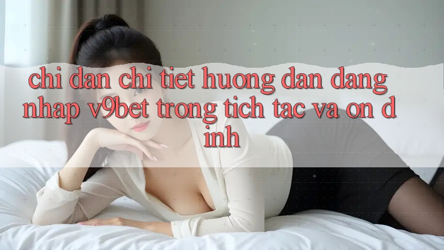 Chỉ dẫn Chi Tiết Hướng dẫn Đăng Nhập V9bet Trong tích tắc và Ổn định Chỉ dẫn Chi Tiết Hướng dẫn Đăng Nhập V9bet Trong tích tắc và Ổn định