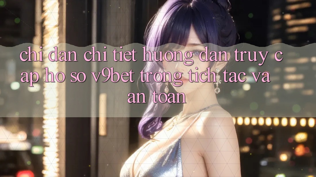 Chỉ dẫn Chi Tiết Hướng dẫn Truy cập hồ sơ V9bet Trong tích tắc và An Toàn