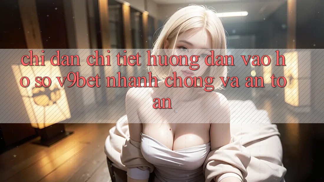Chỉ dẫn Chi Tiết Hướng dẫn Vào hồ sơ V9bet Nhanh chóng và An toàn