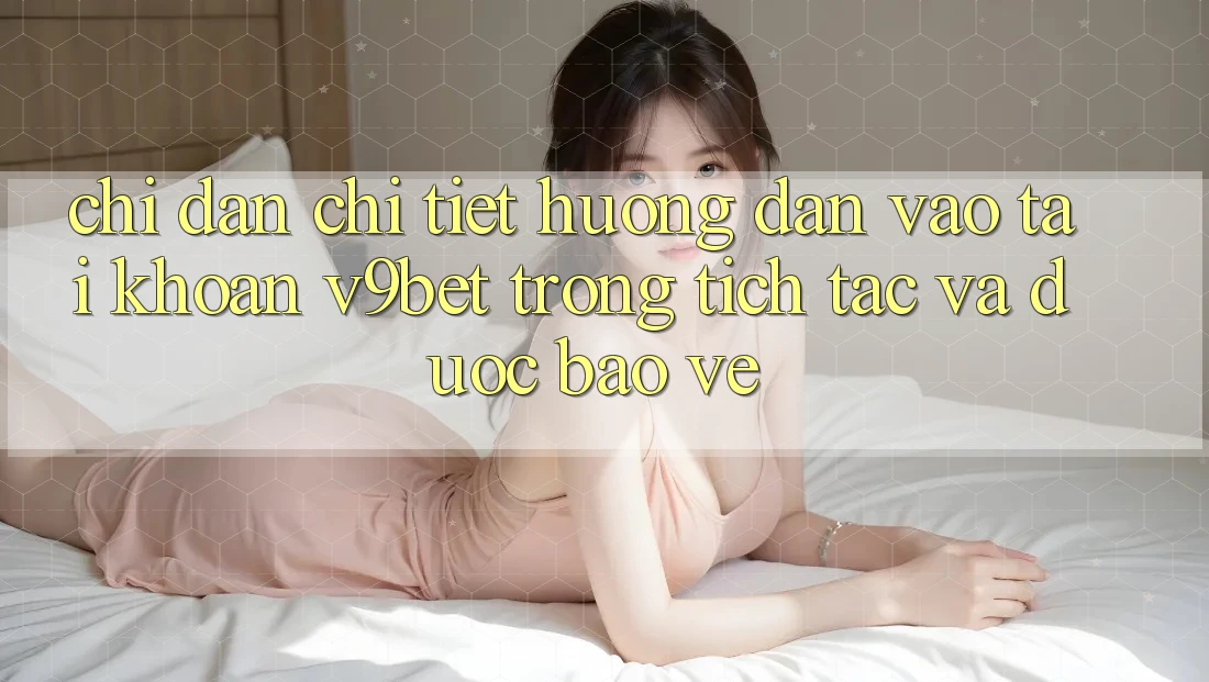 Chỉ dẫn Chi Tiết Hướng dẫn Vào tài khoản V9bet Trong tích tắc và Được bảo vệ
