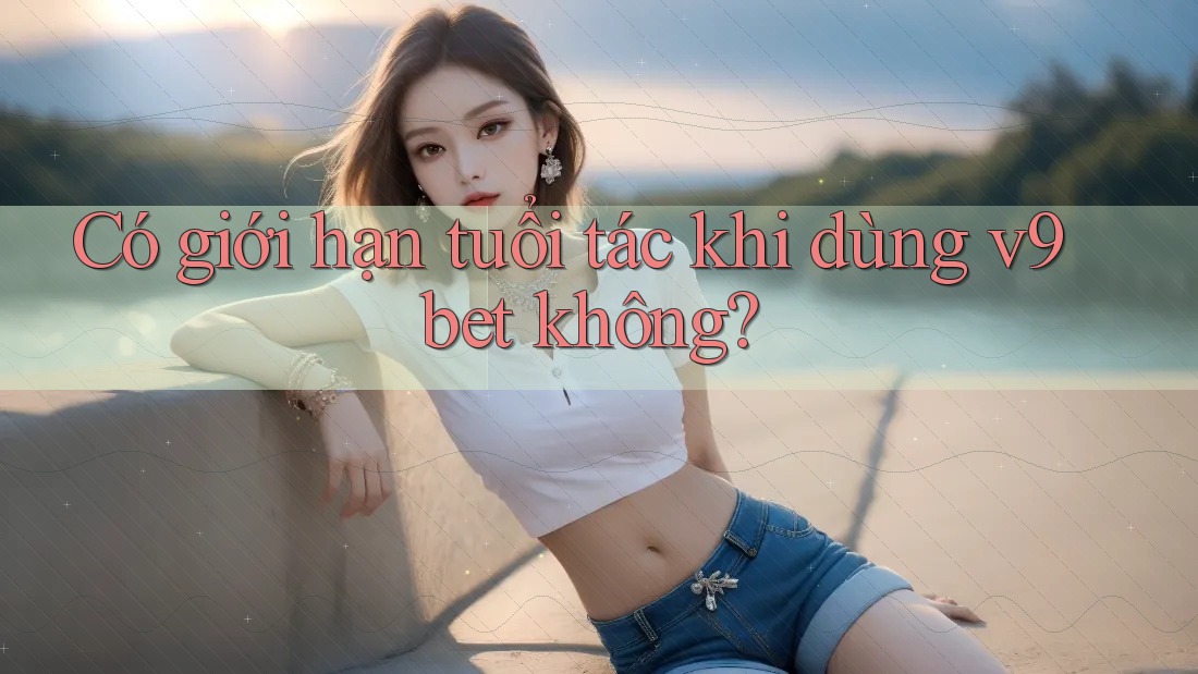 Có giới hạn tuổi tác khi dùng v9bet không?