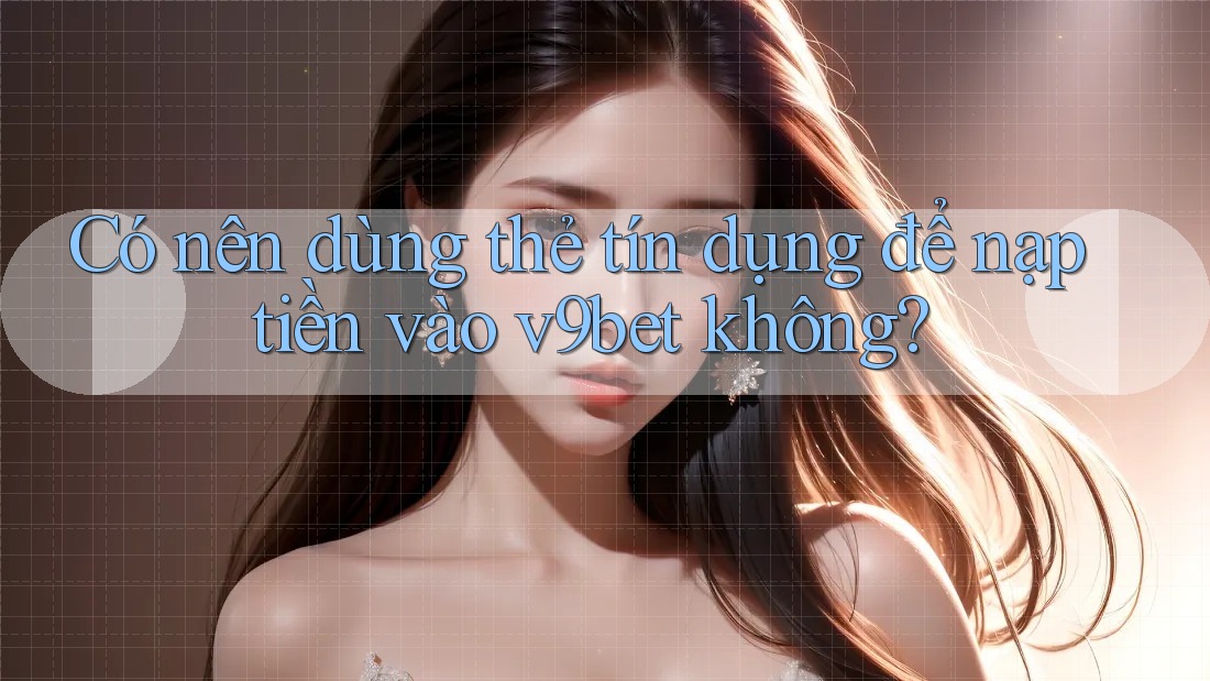 Có nên dùng thẻ tín dụng để nạp tiền vào v9bet không? Có nên dùng thẻ tín dụng để nạp tiền vào v9bet không?